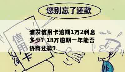 浦发信用卡逾期1万2利息多少？18万逾期一年能否协商还款？