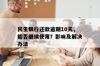 民生银行还款逾期10天，能否继续使用？影响及解决办法