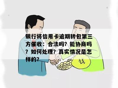 银行将信用卡逾期转包第三方催收：合法吗？能协商吗？如何处理？真实情况是怎样的？