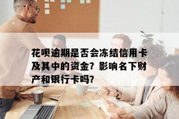 花呗逾期是否会冻结信用卡及其中的资金？影响名下财产和银行卡吗？