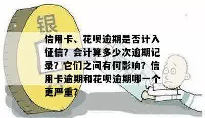 信用卡、花呗逾期是否计入征信？会计算多少次逾期记录？它们之间有何影响？信用卡逾期和花呗逾期哪一个更严重？