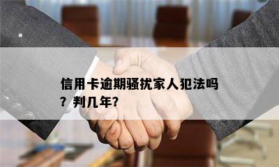 信用卡逾期骚扰家人犯法吗？判几年？