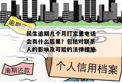 民生逾期几个月打家里电话会有什么后果？包括对联系人的影响及可能的法律措施。