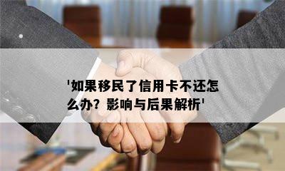 '如果移民了信用卡不还怎么办？影响与后果解析'