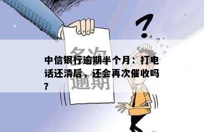 中信银行逾期半个月：打电话还清后，还会再次催收吗？