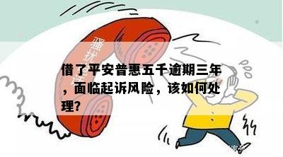 借了平安普惠五千逾期三年，面临起诉风险，该如何处理？