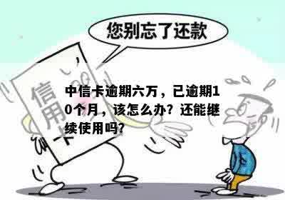 中信卡逾期六万，已逾期10个月，该怎么办？还能继续使用吗？