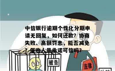 中信银行逾期个性化分期申请无回复，如何还款？协商失败、高额罚息，能否减免？催收人员承诺可信吗？