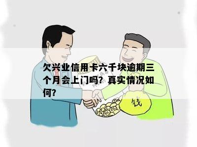 欠兴业信用卡六千块逾期三个月会上门吗？真实情况如何？