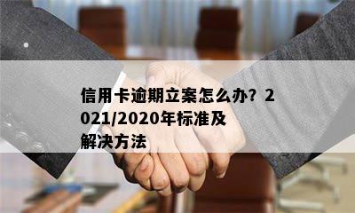 信用卡逾期立案怎么办？2021/2020年标准及解决方法