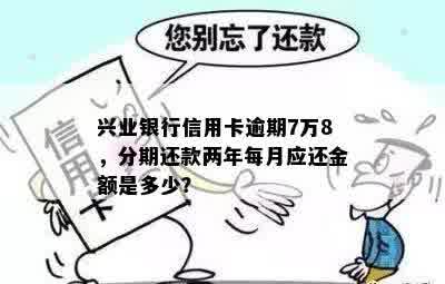 兴业银行信用卡逾期7万8，分期还款两年每月应还金额是多少？