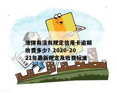 法律有没有规定信用卡逾期收费多少？2020-2021年最新规定及收费标准