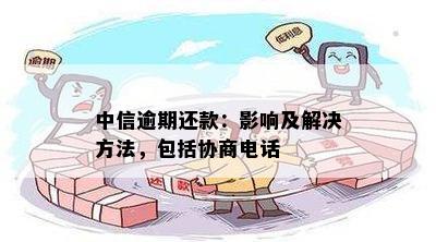 中信逾期还款：影响及解决方法，包括协商电话