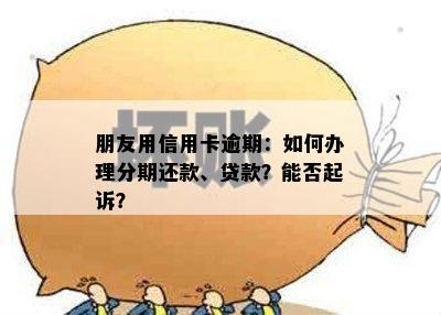 朋友用信用卡逾期：如何办理分期还款、贷款？能否起诉？