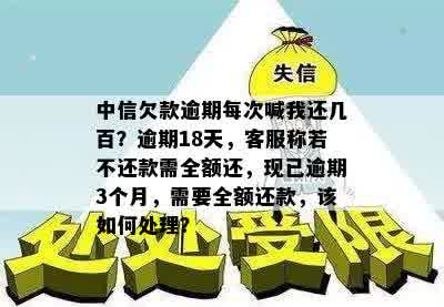 中信欠款逾期每次喊我还几百？逾期18天，客服称若不还款需全额还，现已逾期3个月，需要全额还款，该如何处理？