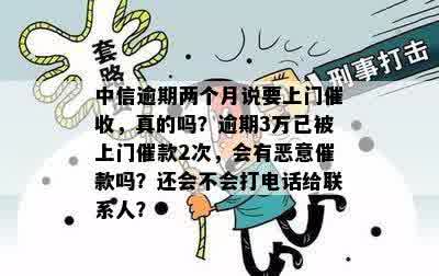 中信逾期两个月说要上门催收，真的吗？逾期3万已被上门催款2次，会有恶意催款吗？还会不会打电话给联系人？