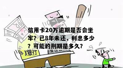 信用卡20万逾期是否会坐牢？已8年未还，利息多少？可能的刑期是多久？