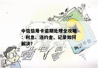 中信信用卡逾期处理全攻略：利息、违约金、记录如何解决？