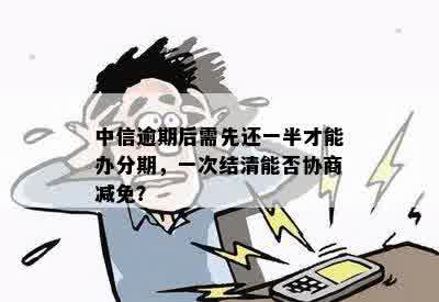 中信逾期后需先还一半才能办分期，一次结清能否协商减免？