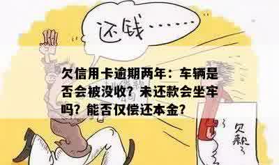 欠信用卡逾期两年：车辆是否会被没收？未还款会坐牢吗？能否仅偿还本金？