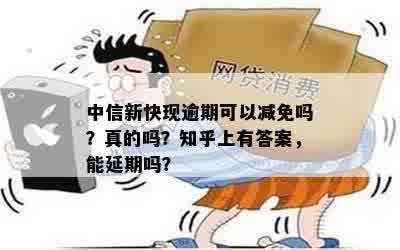 中信新快现逾期可以减免吗？真的吗？知乎上有答案，能延期吗？