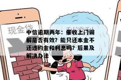 中信逾期两年：催收上门调解是否有效？能只还本金不还违约金和利息吗？后果及解决办法