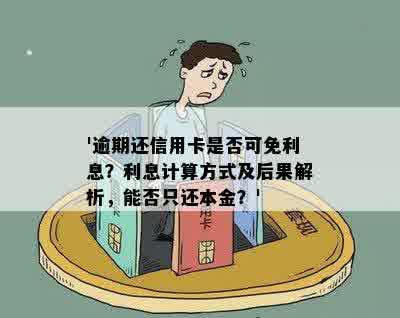 '逾期还信用卡是否可免利息？利息计算方式及后果解析，能否只还本金？'