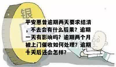 平安惠普逾期两天要求结清，不去会有什么后果？逾期一天有影响吗？逾期两个月被上门催收如何处理？逾期十天后还会怎样？