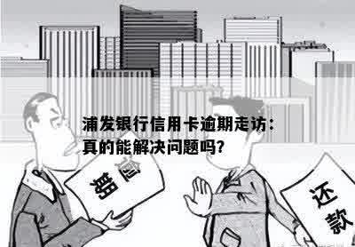 浦发银行信用卡逾期走访：真的能解决问题吗？