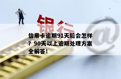 信用卡逾期91天后会怎样？90天以上逾期处理方案全解答！