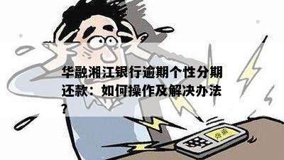 华融湘江银行逾期个性分期还款：如何操作及解决办法？