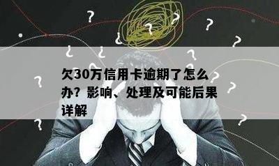 欠30万信用卡逾期了怎么办？影响、处理及可能后果详解