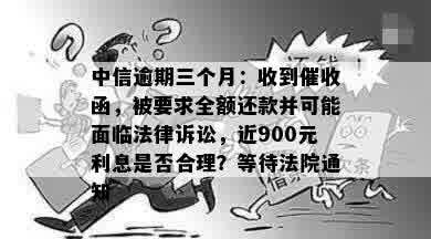 中信逾期三个月：收到催收函，被要求全额还款并可能面临法律诉讼，近900元利息是否合理？等待法院通知