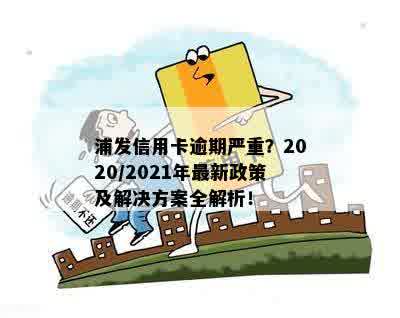 浦发信用卡逾期严重？2020/2021年最新政策及解决方案全解析！