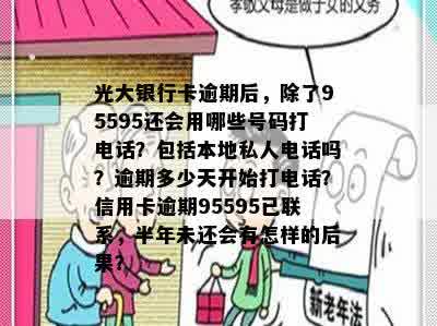 光大银行卡逾期后，除了95595还会用哪些号码打电话？包括本地私人电话吗？逾期多少天开始打电话？信用卡逾期95595已联系，半年未还会有怎样的后果？