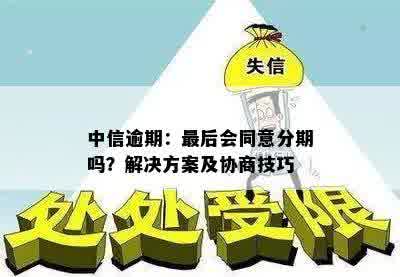 中信逾期：最后会同意分期吗？解决方案及协商技巧