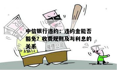 中信银行违约：违约金能否豁免？收费规则及与利息的关系