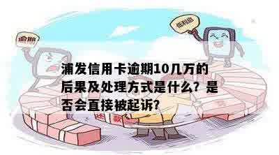 浦发信用卡逾期10几万的后果及处理方式是什么？是否会直接被起诉？