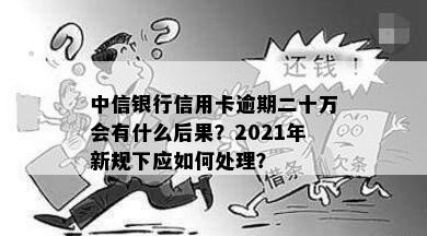 中信银行信用卡逾期二十万会有什么后果？2021年新规下应如何处理？