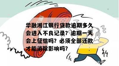 华融湘江银行贷款逾期多久会进入不良记录？逾期一天会上征信吗？必须全部还款才能消除影响吗？