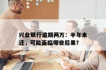 兴业银行逾期两万：半年未还，可能面临哪些后果？