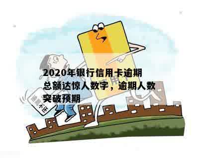 2020年银行信用卡逾期总额达惊人数字，逾期人数突破预期