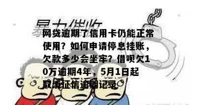 网贷逾期了信用卡仍能正常使用？如何申请停息挂账，欠款多少会坐牢？借呗欠10万逾期4年，5月1日起取消征信逾期记录