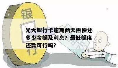 光大银行卡逾期两天需偿还多少金额及利息？更低额度还款可行吗？