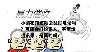 小鹅花钱逾期会乱打电话吗？可能会打给家人，甚至爆通讯录，是真的吗？