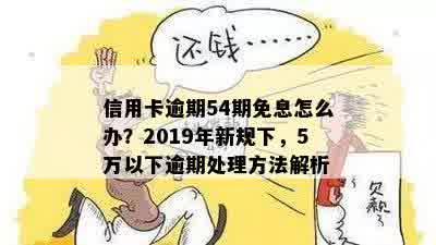 信用卡逾期54期免息怎么办？2019年新规下，5万以下逾期处理方法解析