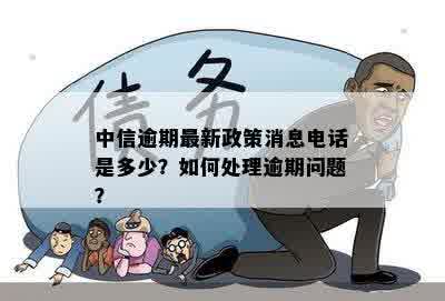 中信逾期最新政策消息电话是多少？如何处理逾期问题？