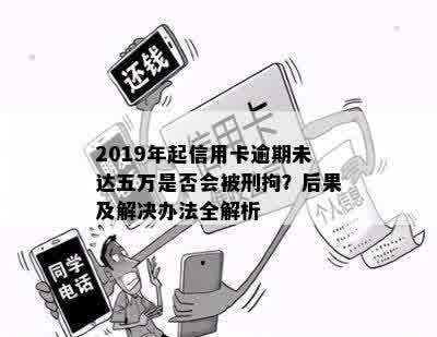 2019年起信用卡逾期未达五万是否会被刑拘？后果及解决办法全解析