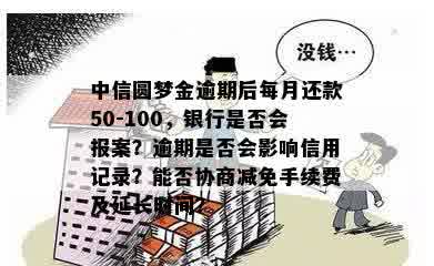 中信圆梦金逾期后每月还款50-100，银行是否会报案？逾期是否会影响信用记录？能否协商减免手续费及延长时间？