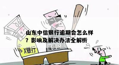 山东中信银行逾期会怎么样？影响及解决办法全解析